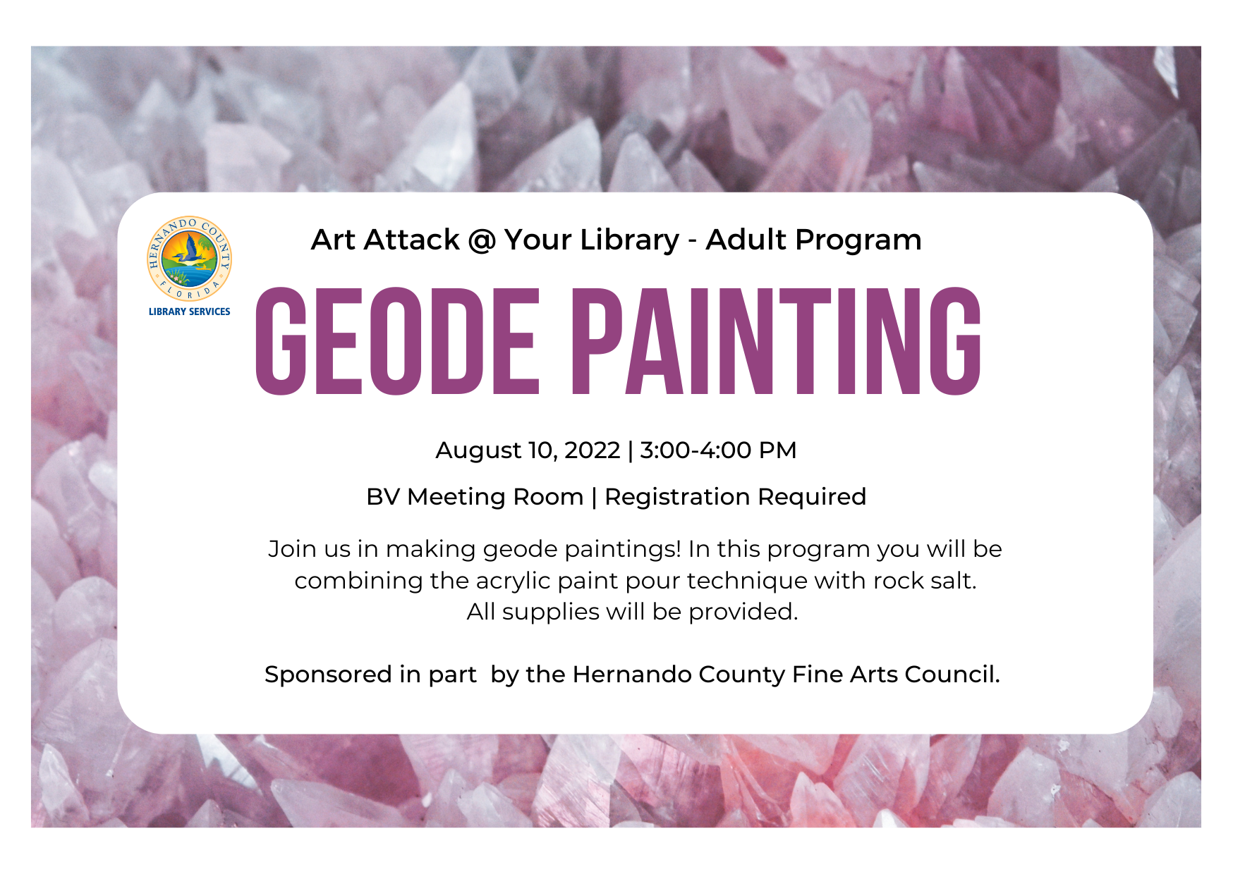 Geode Painting: August 10, 2022 at 3:00PM. Main Library.  Join us in making geode paintings! In this program you will be combining the acrylic paint pour technique with rock salt. All supplies will be provided. Sponsored in part  by the Hernando County Fine Arts Council. 